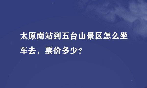 太原南站到五台山景区怎么坐车去，票价多少？