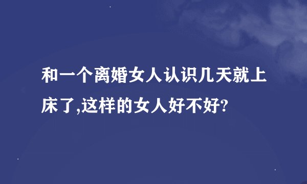 和一个离婚女人认识几天就上床了,这样的女人好不好?