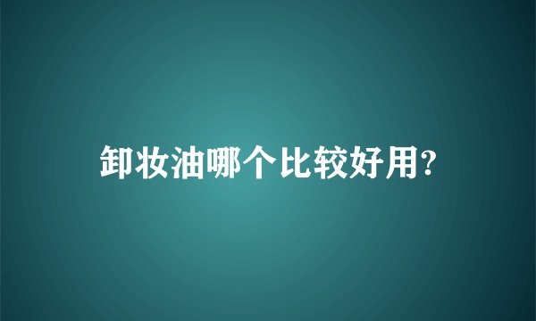 卸妆油哪个比较好用?