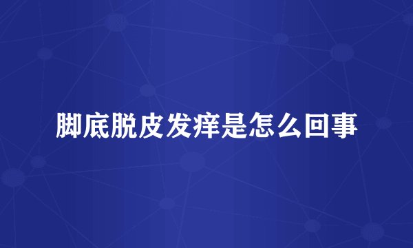 脚底脱皮发痒是怎么回事