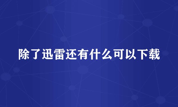 除了迅雷还有什么可以下载