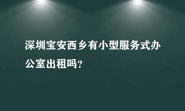 深圳宝安西乡有小型服务式办公室出租吗？