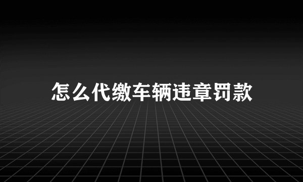 怎么代缴车辆违章罚款