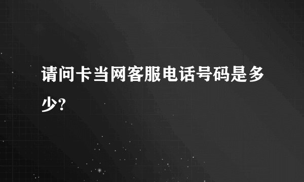 请问卡当网客服电话号码是多少?