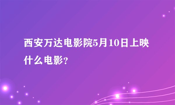 西安万达电影院5月10日上映什么电影？