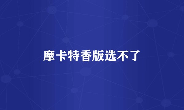摩卡特香版选不了