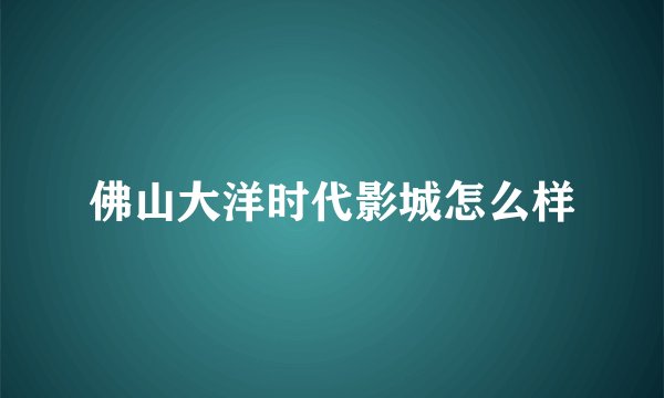 佛山大洋时代影城怎么样