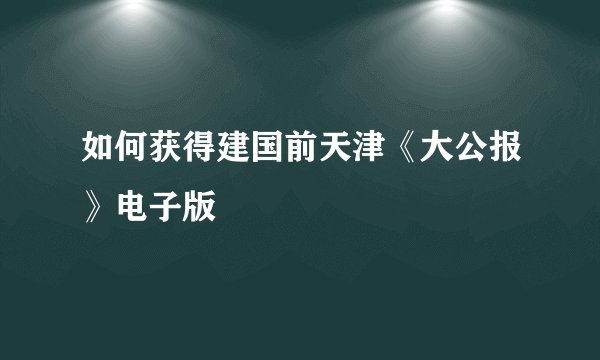 如何获得建国前天津《大公报》电子版