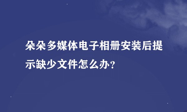 朵朵多媒体电子相册安装后提示缺少文件怎么办？