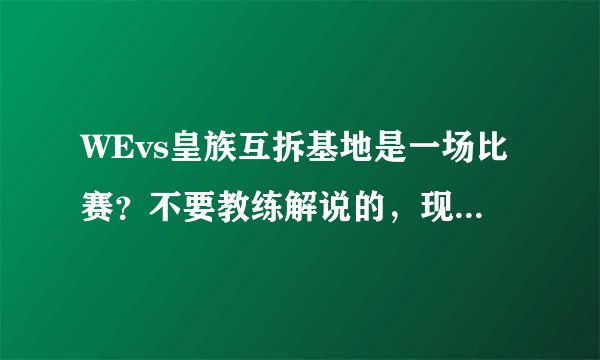 WEvs皇族互拆基地是一场比赛？不要教练解说的，现场直播的那个...求那一场活着网址