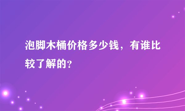 泡脚木桶价格多少钱，有谁比较了解的？