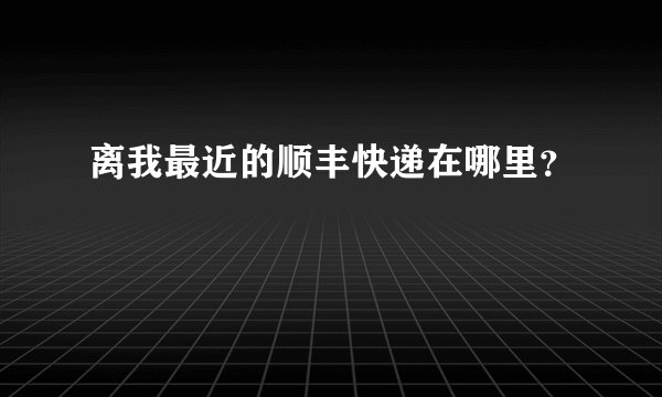 离我最近的顺丰快递在哪里？