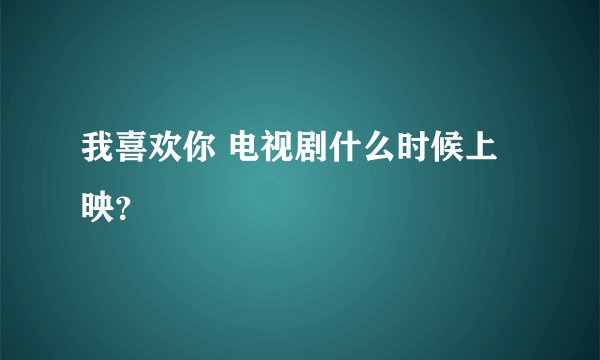 我喜欢你 电视剧什么时候上映？