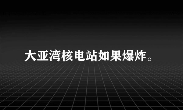 大亚湾核电站如果爆炸。