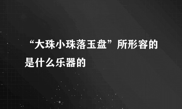 “大珠小珠落玉盘”所形容的是什么乐器的
