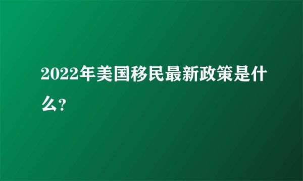 2022年美国移民最新政策是什么？