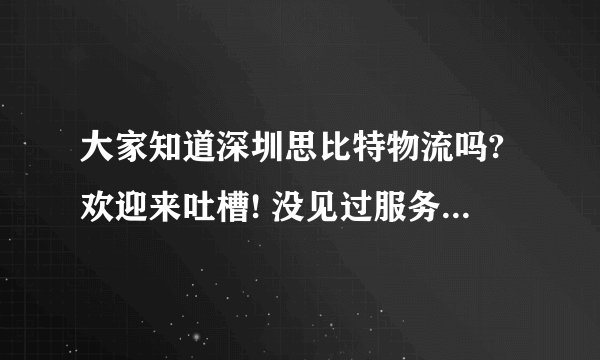 大家知道深圳思比特物流吗?欢迎来吐槽! 没见过服务这么差的物流公司!差差差!宁愿走贵一点的也不会再选这!