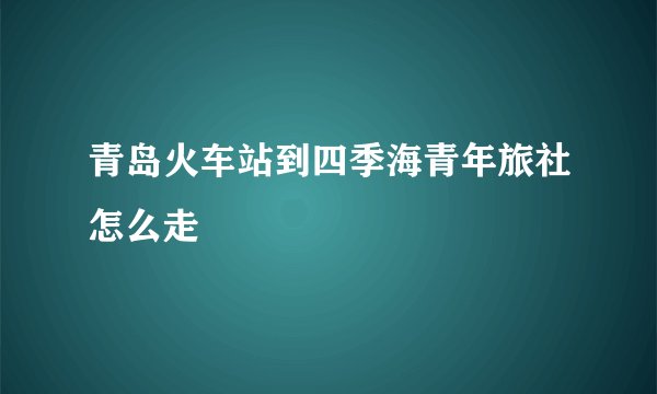 青岛火车站到四季海青年旅社怎么走