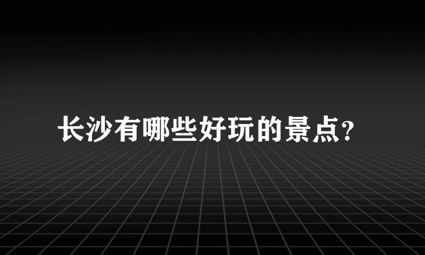 长沙有哪些好玩的景点？