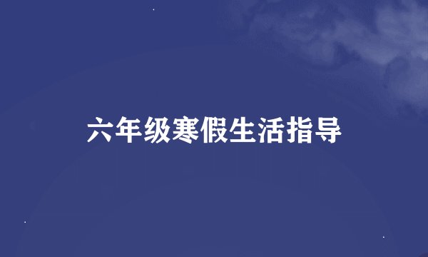 六年级寒假生活指导