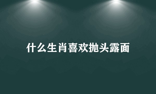 什么生肖喜欢抛头露面