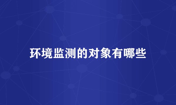 环境监测的对象有哪些