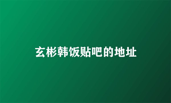 玄彬韩饭贴吧的地址