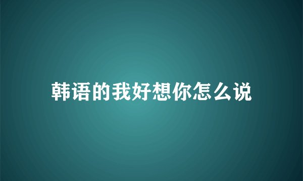 韩语的我好想你怎么说