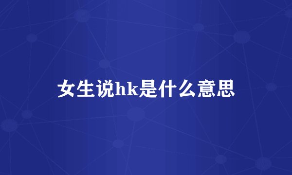 女生说hk是什么意思