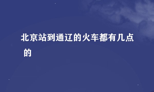 北京站到通辽的火车都有几点 的