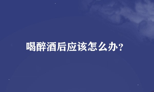 喝醉酒后应该怎么办？