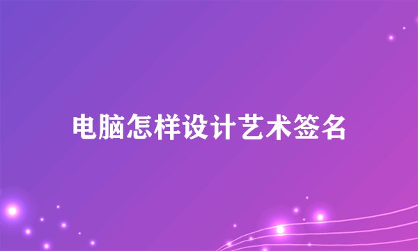 电脑怎样设计艺术签名