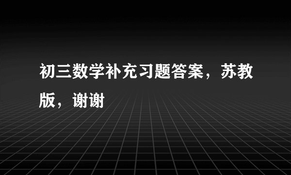 初三数学补充习题答案，苏教版，谢谢