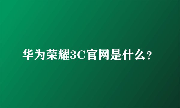 华为荣耀3C官网是什么？
