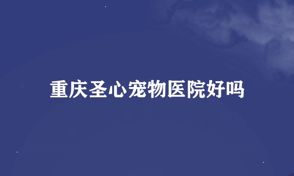 重庆圣心宠物医院好吗