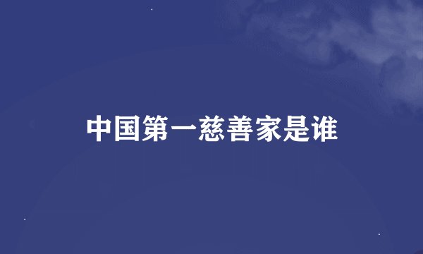 中国第一慈善家是谁