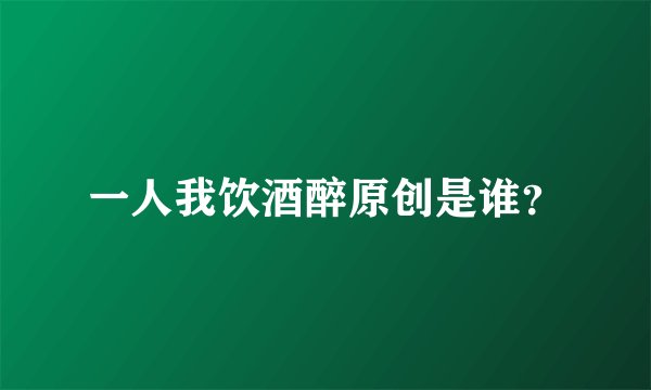 一人我饮酒醉原创是谁？