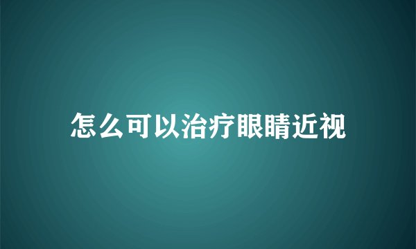 怎么可以治疗眼睛近视