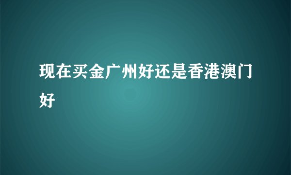 现在买金广州好还是香港澳门好