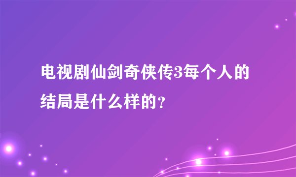 电视剧仙剑奇侠传3每个人的结局是什么样的？