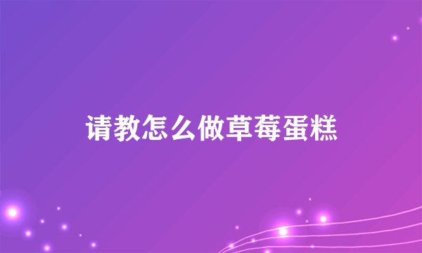 请教怎么做草莓蛋糕