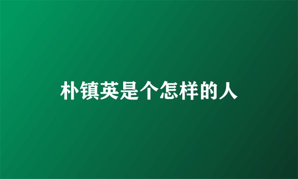 朴镇英是个怎样的人