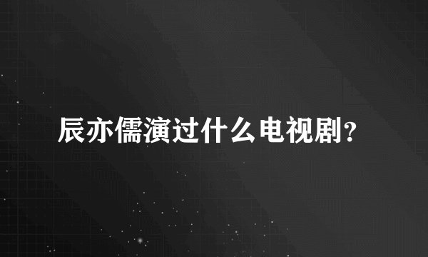 辰亦儒演过什么电视剧？