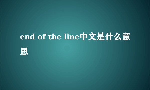 end of the line中文是什么意思
