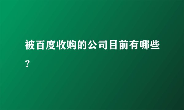 被百度收购的公司目前有哪些？