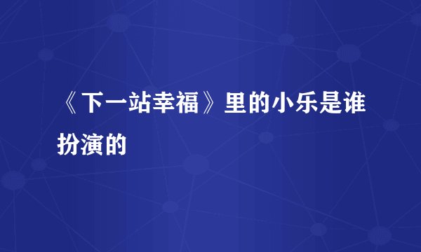 《下一站幸福》里的小乐是谁扮演的