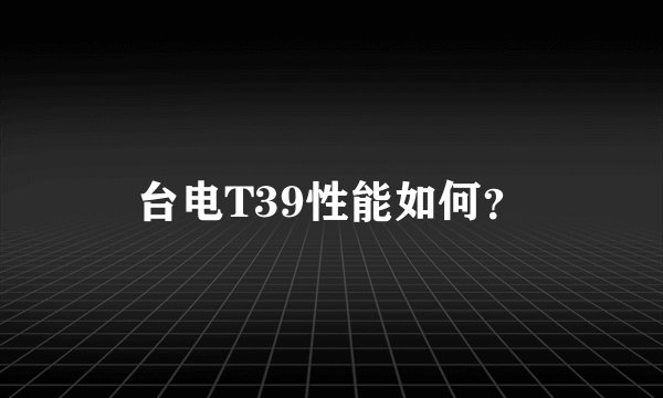 台电T39性能如何？