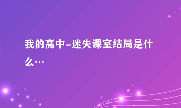我的高中-迷失课室结局是什么…