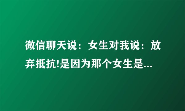 微信聊天说：女生对我说：放弃抵抗!是因为那个女生是不喜欢的意思吗？对我没兴趣吗？
