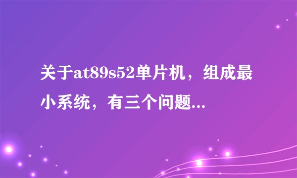 关于at89s52单片机，组成最小系统，有三个问题：1、reset必须接么，为什么；2、ea口必须接么，为什么；3、